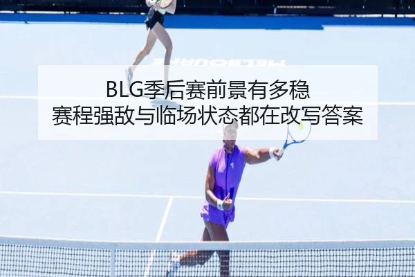 BLG季后赛前景有多稳 赛程强敌与临场状态都在改写答案